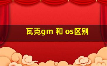 瓦克gm 和 os区别